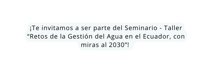 Te invitamos a ser parte del Seminario Taller Retos de la Gestión del Agua en el Ecuador con miras al 2030